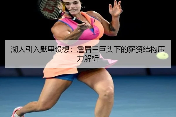 湖人引入默里设想：詹眉三巨头下的薪资结构压力解析