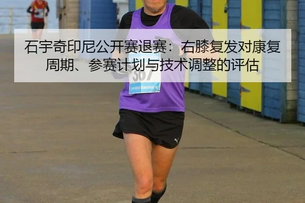石宇奇印尼公开赛退赛：右膝复发对康复周期、参赛计划与技术调整的评估