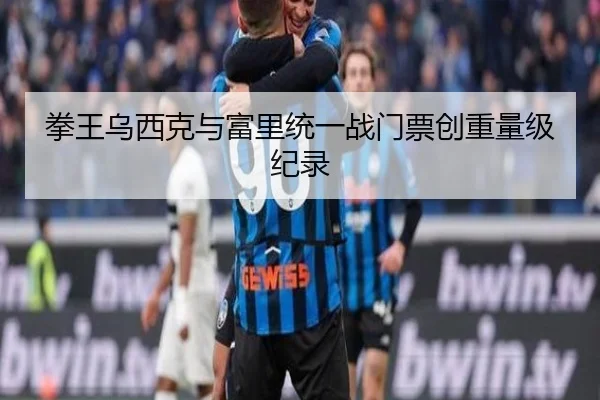 拳王乌西克与富里统一战门票创重量级纪录