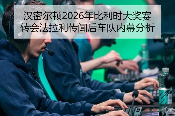 汉密尔顿2026年比利时大奖赛转会法拉利传闻后车队内幕分析