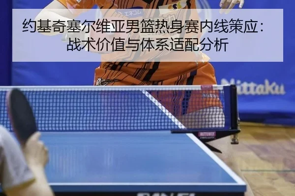 约基奇塞尔维亚男篮热身赛内线策应：战术价值与体系适配分析